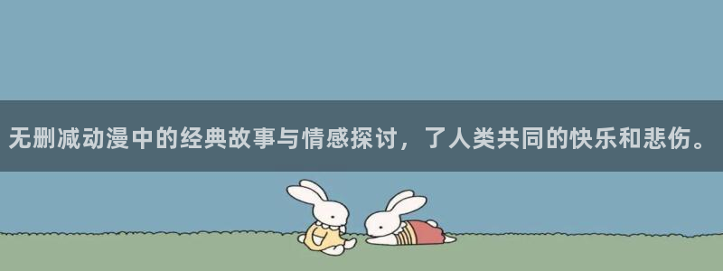 最新的里番动漫：无删减动漫中的经典故事与情感探讨，了人类共同的快乐和悲伤。