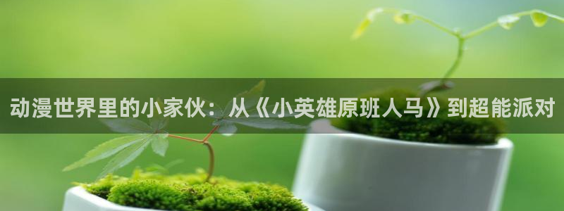 里番动漫app：动漫世界里的小家伙：从《小英雄原班人马》到超能派对